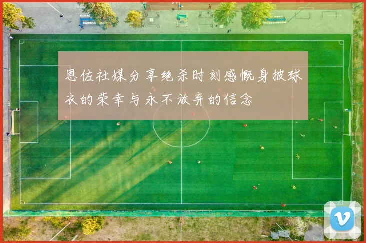 恩佐社媒分享绝杀时刻感慨身披球衣的荣幸与永不放弃的信念