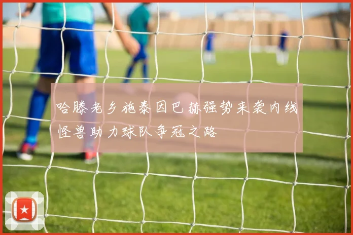 哈滕老乡施泰因巴赫强势来袭内线怪兽助力球队争冠之路