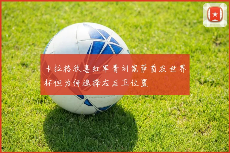 卡拉格欣喜红军青训宽萨首发世界杯但为何选择右后卫位置