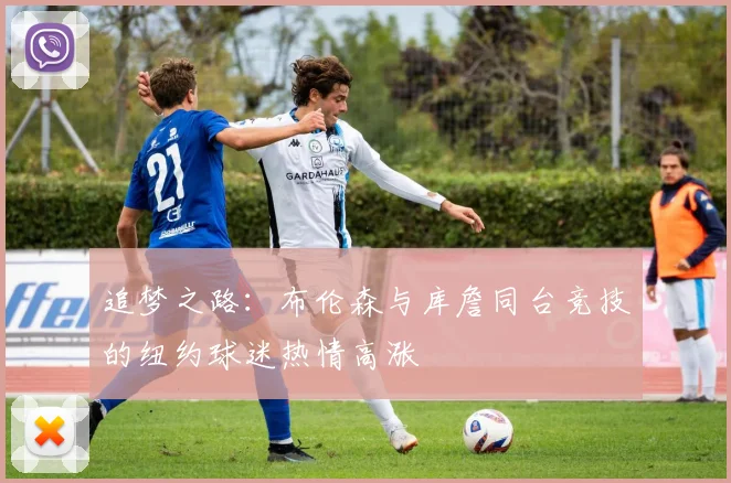 追梦之路：布伦森与库詹同台竞技的纽约球迷热情高涨