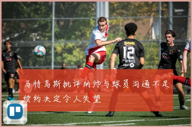 马特乌斯批评纳帅与球员沟通不足续约决定令人失望