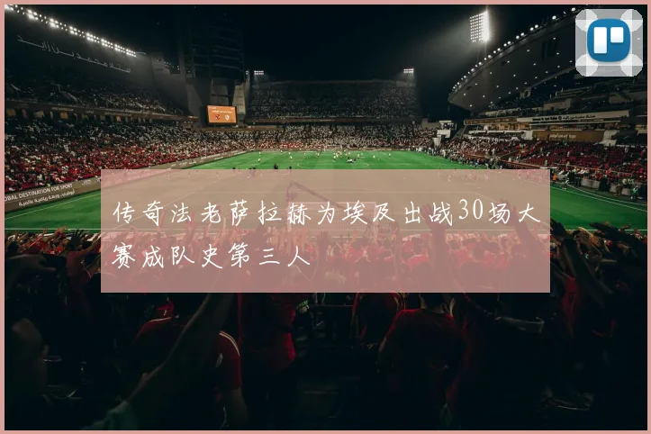 传奇法老萨拉赫为埃及出战30场大赛成队史第三人