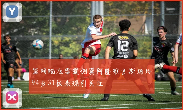 篮网瞄准雷霆侧翼阿隆维金斯场均94分31板表现引关注