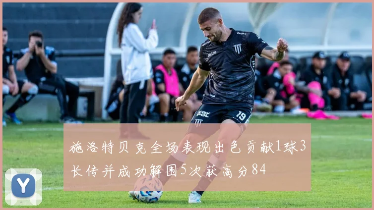 施洛特贝克全场表现出色贡献1球3长传并成功解围5次获高分84
