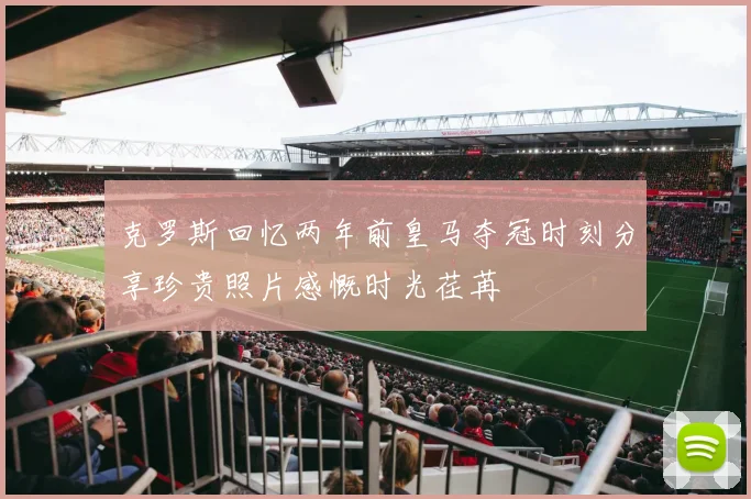 克罗斯回忆两年前皇马夺冠时刻分享珍贵照片感慨时光荏苒
