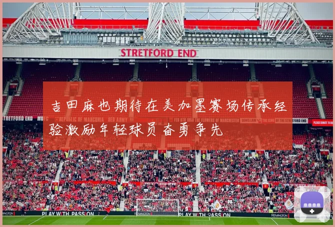 吉田麻也期待在美加墨赛场传承经验激励年轻球员奋勇争先