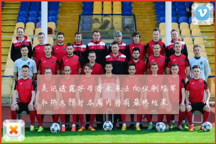 美记透露字母哥未来去向仅剩绿军和热火预计本周内将有最终结果