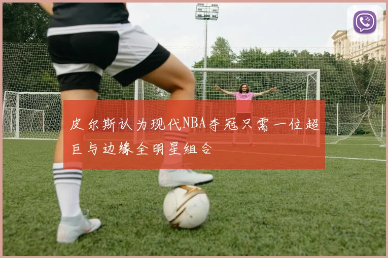 皮尔斯认为现代NBA夺冠只需一位超巨与边缘全明星组合