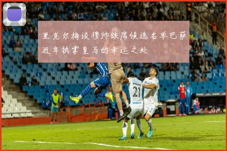 里克尔梅谈穆帅缺席候选名单巴萨近年执掌皇马的幸运之处