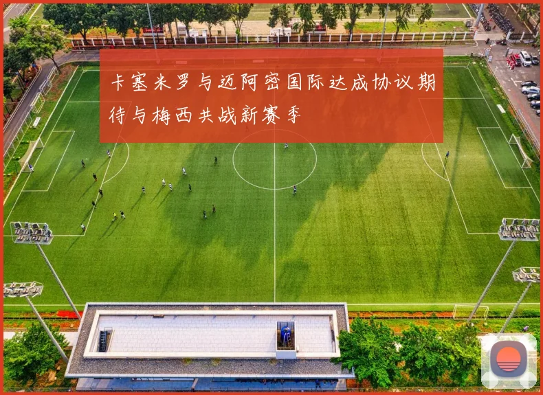 卡塞米罗与迈阿密国际达成协议期待与梅西共战新赛季